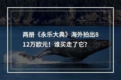 两册《永乐大典》海外拍出812万欧元！谁买走了它？