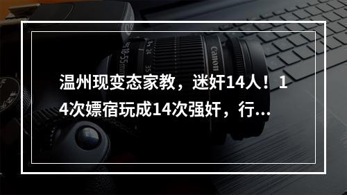 温州现变态家教，迷奸14人！14次嫖宿玩成14次强奸，行政处罚玩成无期徒刑