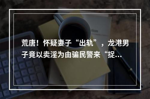 荒唐！怀疑妻子“出轨”，龙港男子竟以卖淫为由骗民警来“捉奸”