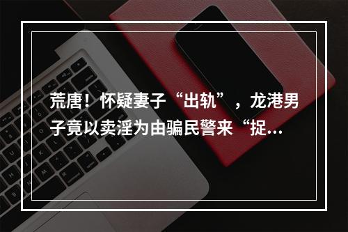 荒唐！怀疑妻子“出轨”，龙港男子竟以卖淫为由骗民警来“捉奸”
