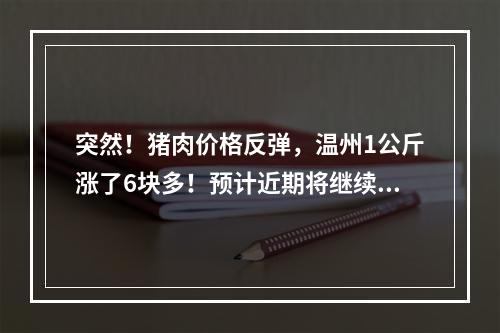 突然！猪肉价格反弹，温州1公斤涨了6块多！预计近期将继续走高……