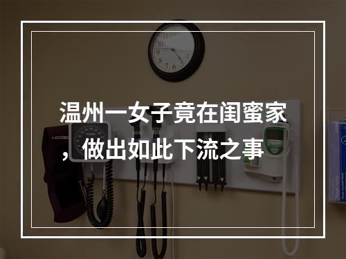 温州一女子竟在闺蜜家，做出如此下流之事