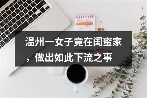 温州一女子竟在闺蜜家，做出如此下流之事