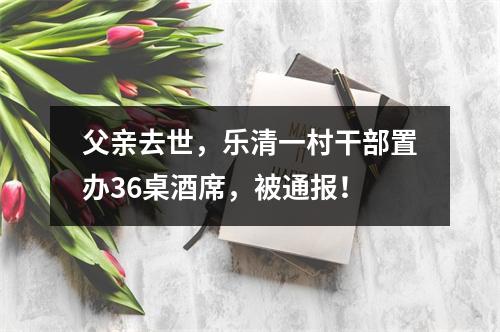 父亲去世，乐清一村干部置办36桌酒席，被通报！
