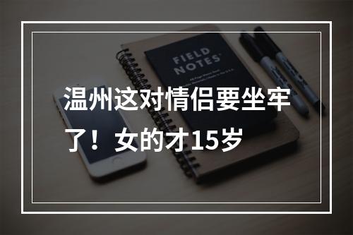 温州这对情侣要坐牢了！女的才15岁