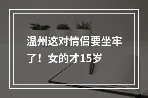 温州这对情侣要坐牢了！女的才15岁