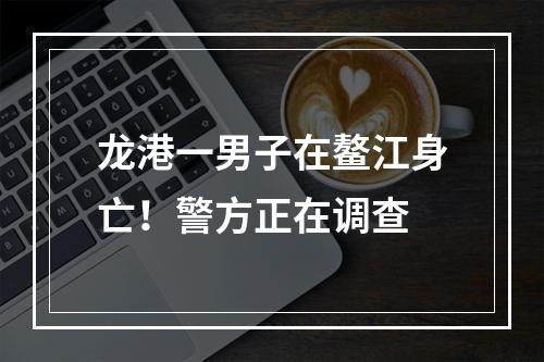 龙港一男子在鳌江身亡！警方正在调查