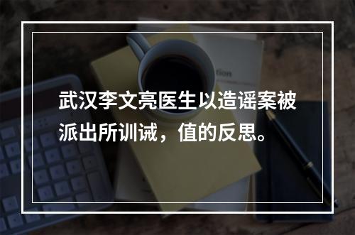 武汉李文亮医生以造谣案被派出所训诫，值的反思。