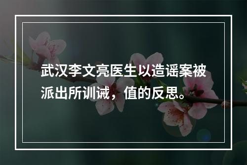 武汉李文亮医生以造谣案被派出所训诫，值的反思。