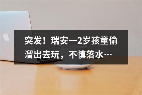 突发！瑞安一2岁孩童偷溜出去玩，不慎落水…