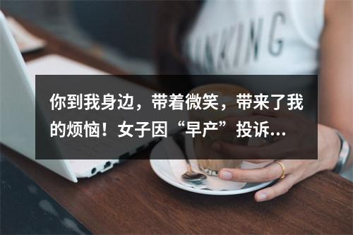 你到我身边，带着微笑，带来了我的烦恼！女子因“早产”投诉医院