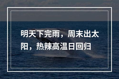 明天下完雨，周末出太阳，热辣高温日回归