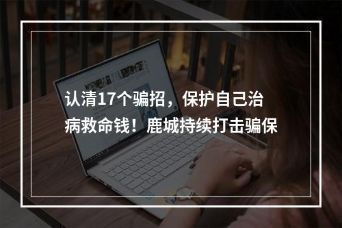 认清17个骗招，保护自己治病救命钱！鹿城持续打击骗保