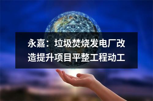永嘉：垃圾焚烧发电厂改造提升项目平整工程动工