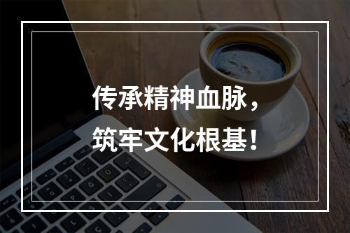 传承精神血脉，筑牢文化根基！