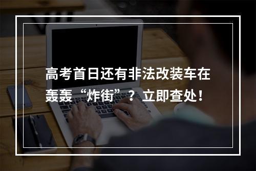 高考首日还有非法改装车在轰轰“炸街”？立即查处！
