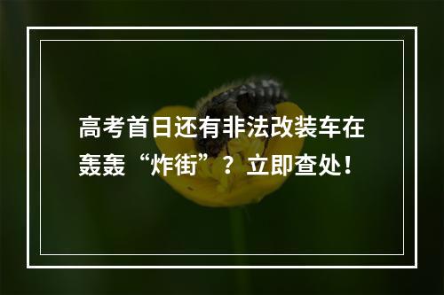 高考首日还有非法改装车在轰轰“炸街”？立即查处！