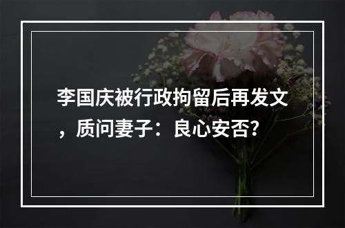 李国庆被行政拘留后再发文，质问妻子：良心安否？