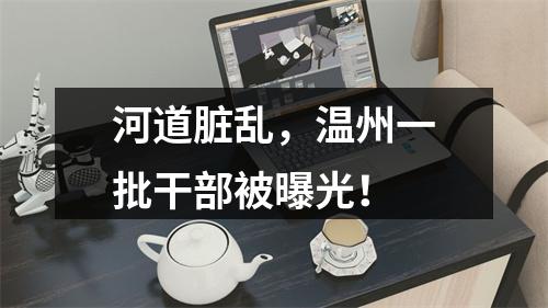 河道脏乱，温州一批干部被曝光！