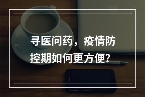 寻医问药，疫情防控期如何更方便？