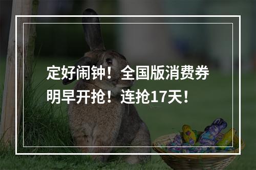 定好闹钟！全国版消费券明早开抢！连抢17天！