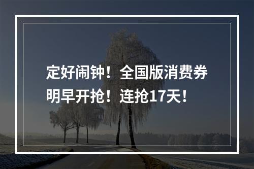 定好闹钟！全国版消费券明早开抢！连抢17天！