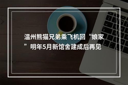 温州熊猫兄弟乘飞机回“娘家”明年5月新馆舍建成后再见