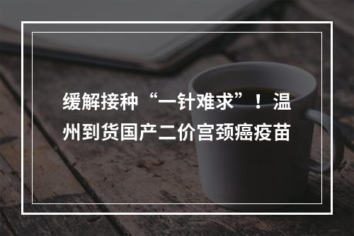 缓解接种“一针难求”！温州到货国产二价宫颈癌疫苗