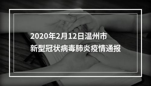 2020年2月12日温州市新型冠状病毒肺炎疫情通报