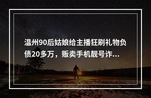 温州90后姑娘给主播狂刷礼物负债20多万，贩卖手机靓号诈骗被判刑