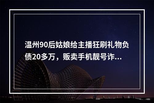 温州90后姑娘给主播狂刷礼物负债20多万，贩卖手机靓号诈骗被判刑