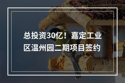 总投资30亿！嘉定工业区温州园二期项目签约