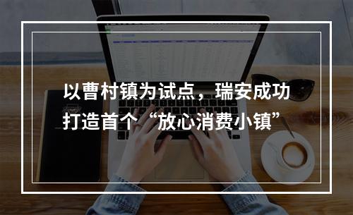 以曹村镇为试点，瑞安成功打造首个“放心消费小镇”