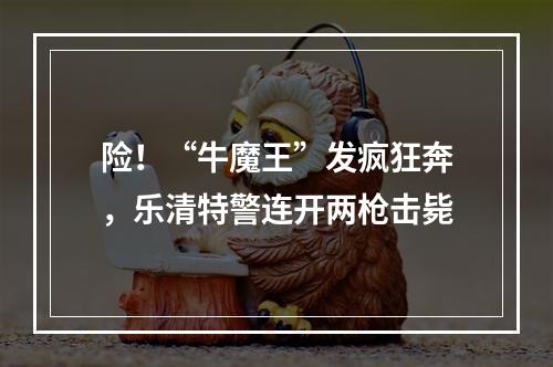险！“牛魔王”发疯狂奔，乐清特警连开两枪击毙