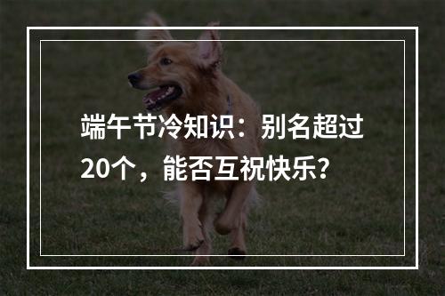端午节冷知识：别名超过20个，能否互祝快乐？
