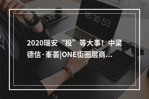 2020瑞安“投”等大事！中梁德信·峯荟|ONE街圈层商业沙龙来了，开启繁华新格局