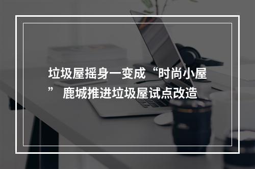 垃圾屋摇身一变成“时尚小屋” 鹿城推进垃圾屋试点改造
