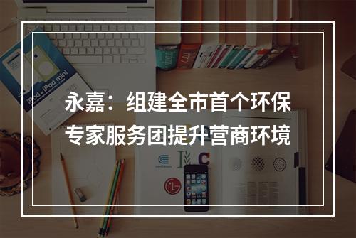 永嘉：组建全市首个环保专家服务团提升营商环境