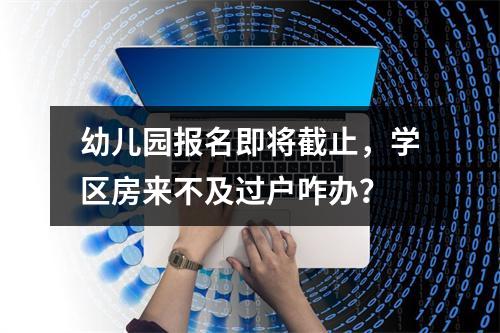 幼儿园报名即将截止，学区房来不及过户咋办？