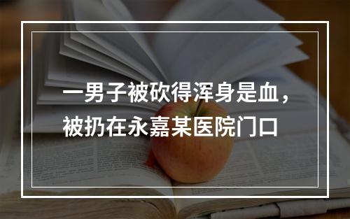 一男子被砍得浑身是血，被扔在永嘉某医院门口
