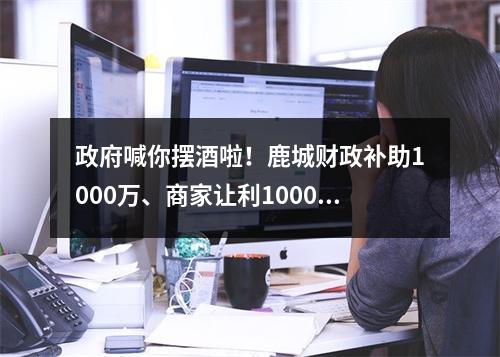 政府喊你摆酒啦！鹿城财政补助1000万、商家让利1000万！
