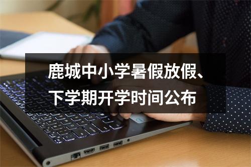 鹿城中小学暑假放假、下学期开学时间公布
