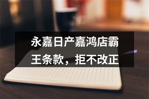 永嘉日产嘉鸿店霸王条款，拒不改正