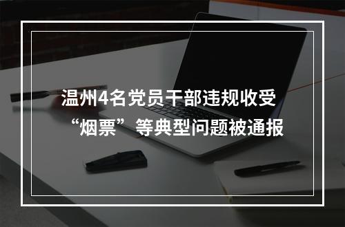 温州4名党员干部违规收受“烟票”等典型问题被通报