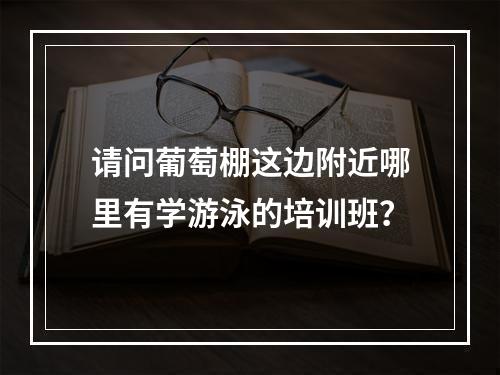 请问葡萄棚这边附近哪里有学游泳的培训班？