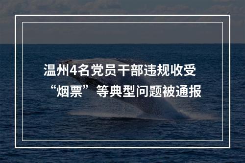 温州4名党员干部违规收受“烟票”等典型问题被通报