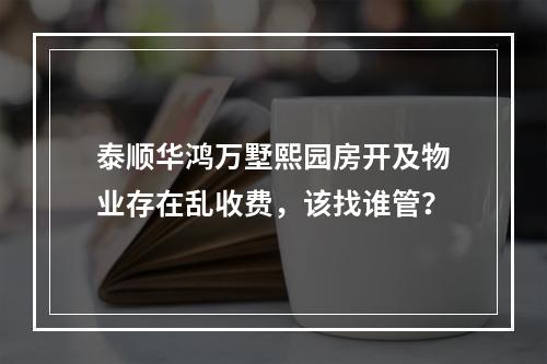 泰顺华鸿万墅熙园房开及物业存在乱收费，该找谁管？