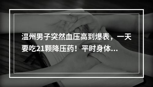 温州男子突然血压高到爆表，一天要吃21颗降压药！平时身体硬朗，医生却说他 ...