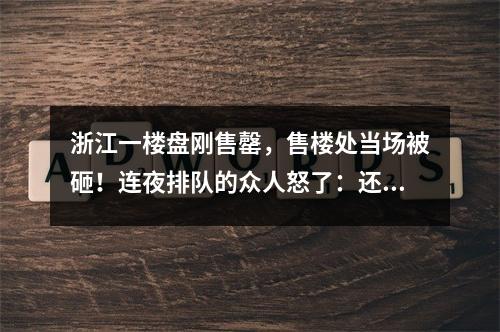 浙江一楼盘刚售罄，售楼处当场被砸！连夜排队的众人怒了：还有这种操作？！