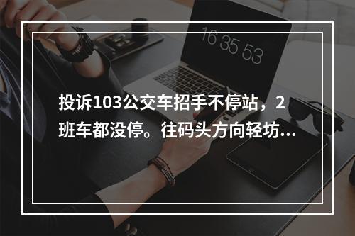 投诉103公交车招手不停站，2班车都没停。往码头方向轻坊路站牌
